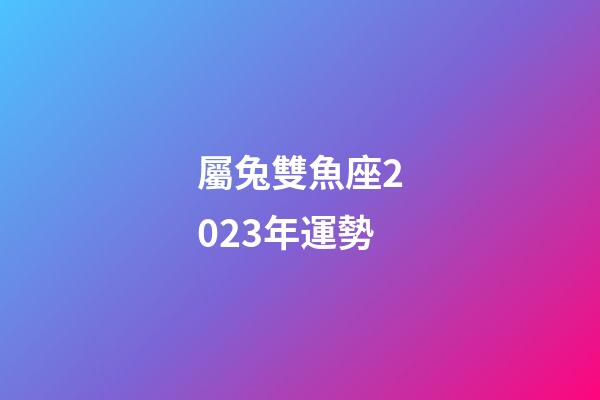 屬兔雙魚座2023年運勢-第1張-星座運勢-玄機派