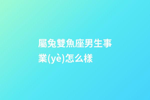 屬兔雙魚座男生事業(yè)怎么樣-第1張-星座運(yùn)勢(shì)-玄機(jī)派