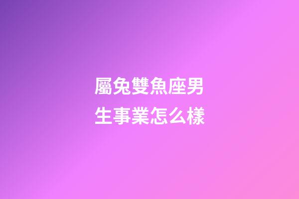 屬兔雙魚座男生事業怎么樣-第1張-星座運勢-玄機派