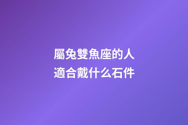 屬兔雙魚座的人適合戴什么石件-第1張-星座運勢-玄機派