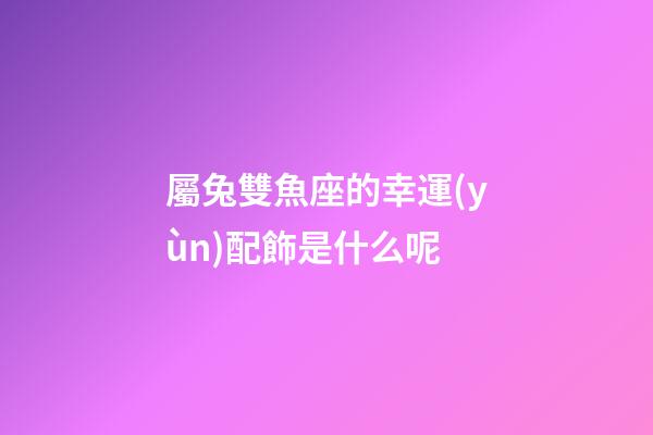 屬兔雙魚座的幸運(yùn)配飾是什么呢