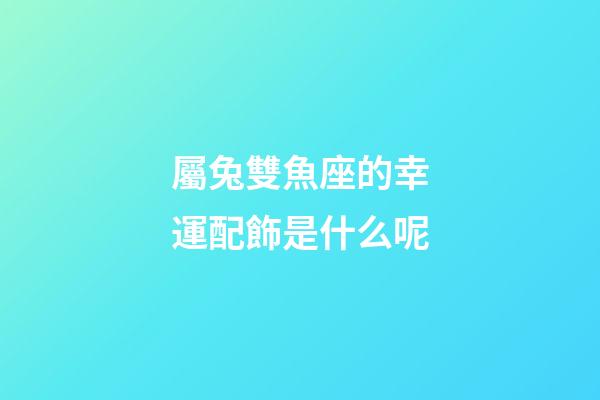 屬兔雙魚座的幸運配飾是什么呢-第1張-星座運勢-玄機派