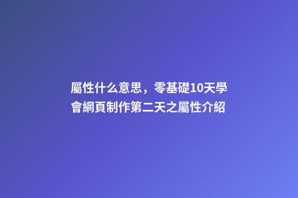 屬性什么意思，零基礎10天學會網頁制作第二天(中)之屬性介紹