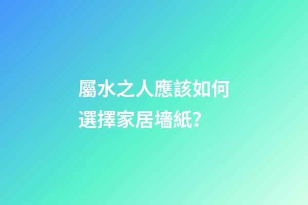 屬水之人應該如何選擇家居墻紙？