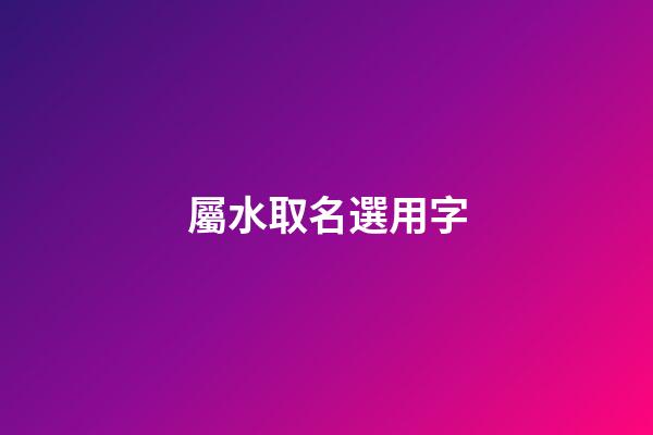 屬水取名選用字
