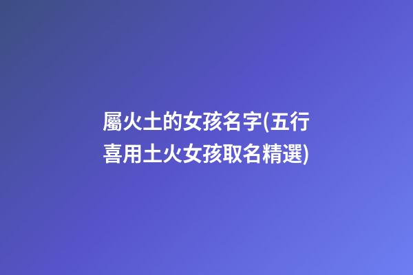 屬火土的女孩名字(五行喜用土火女孩取名精選)