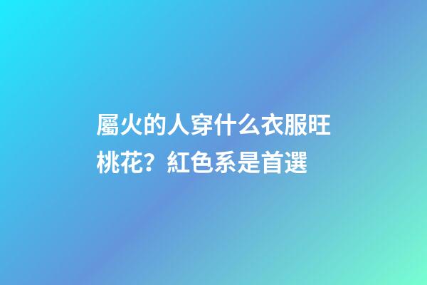 屬火的人穿什么衣服旺桃花？紅色系是首選