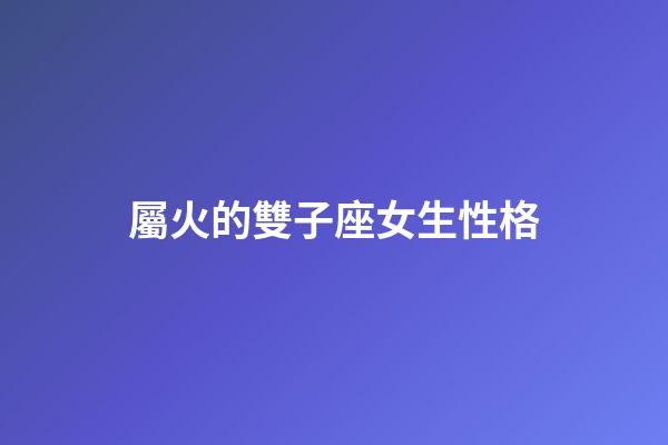 屬火的雙子座女生性格-第1張-星座運(yùn)勢-玄機(jī)派