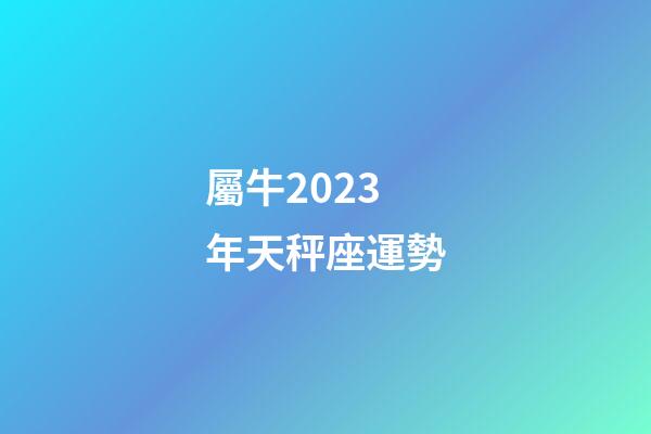 屬牛2023年天秤座運勢-第1張-星座運勢-玄機派