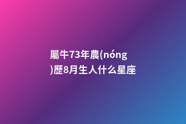 屬牛73年農(nóng)歷8月生人什么星座
