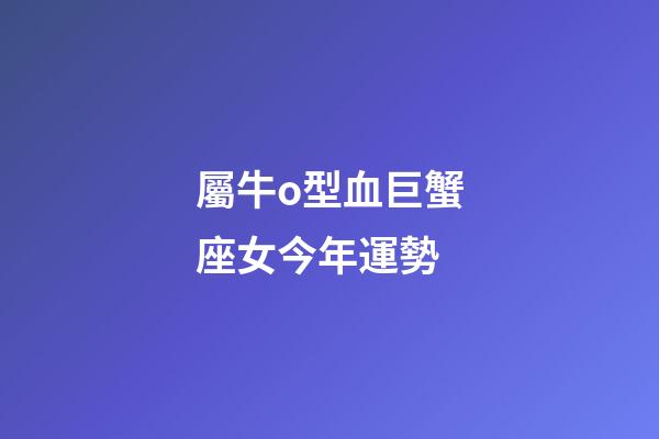 屬牛o型血巨蟹座女今年運勢-第1張-星座運勢-玄機派