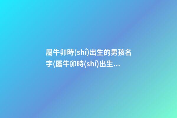 屬牛卯時(shí)出生的男孩名字(屬牛卯時(shí)出生的男孩名字叫什么)