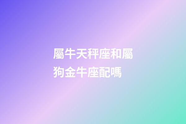 屬牛天秤座和屬狗金牛座配嗎-第1張-星座運勢-玄機派