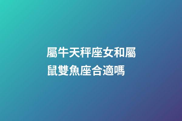 屬牛天秤座女和屬鼠雙魚座合適嗎-第1張-星座運勢-玄機派