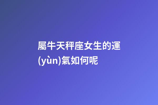 屬牛天秤座女生的運(yùn)氣如何呢-第1張-星座運(yùn)勢-玄機(jī)派