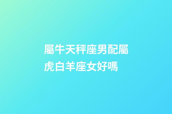 屬牛天秤座男配屬虎白羊座女好嗎