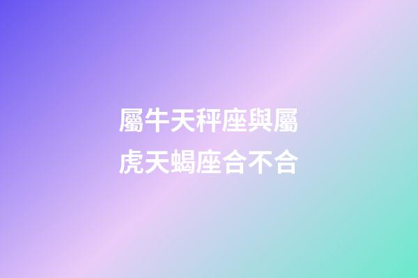 屬牛天秤座與屬虎天蝎座合不合-第1張-星座運勢-玄機派