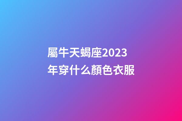 屬牛天蝎座2023年穿什么顏色衣服-第1張-星座運勢-玄機派