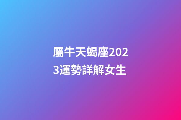 屬牛天蝎座2023運勢詳解女生-第1張-星座運勢-玄機派