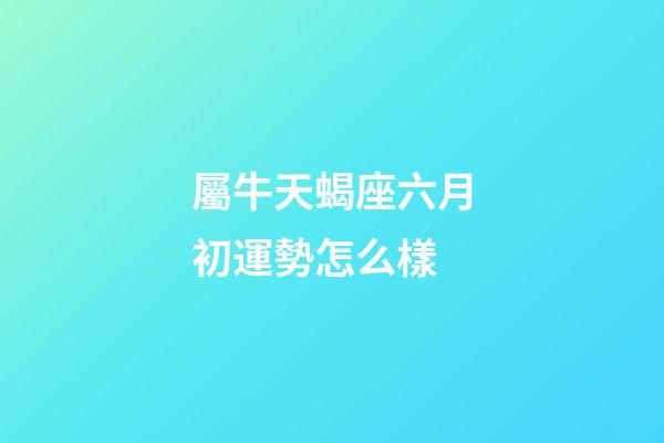 屬牛天蝎座六月初運勢怎么樣-第1張-星座運勢-玄機派
