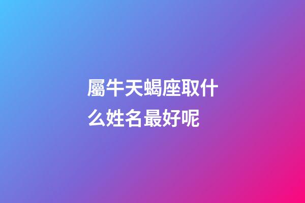 屬牛天蝎座取什么姓名最好呢