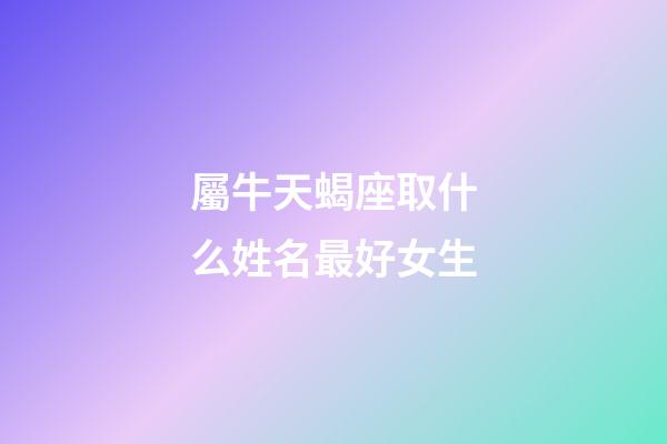 屬牛天蝎座取什么姓名最好女生