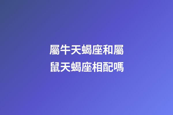 屬牛天蝎座和屬鼠天蝎座相配嗎-第1張-星座運(yùn)勢(shì)-玄機(jī)派