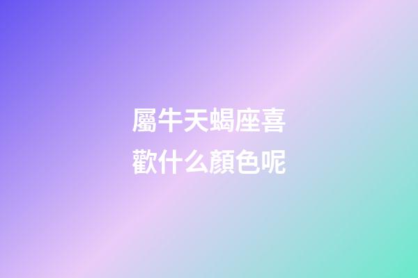 屬牛天蝎座喜歡什么顏色呢-第1張-星座運勢-玄機派