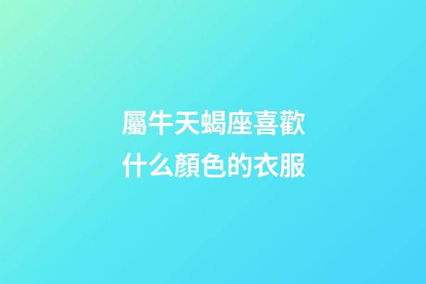 屬牛天蝎座喜歡什么顏色的衣服