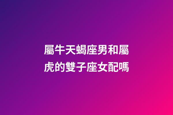 屬牛天蝎座男和屬虎的雙子座女配嗎-第1張-星座運(yùn)勢(shì)-玄機(jī)派