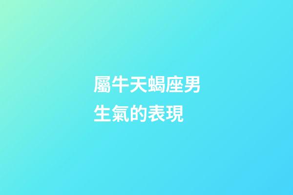 屬牛天蝎座男生氣的表現-第1張-星座運勢-玄機派