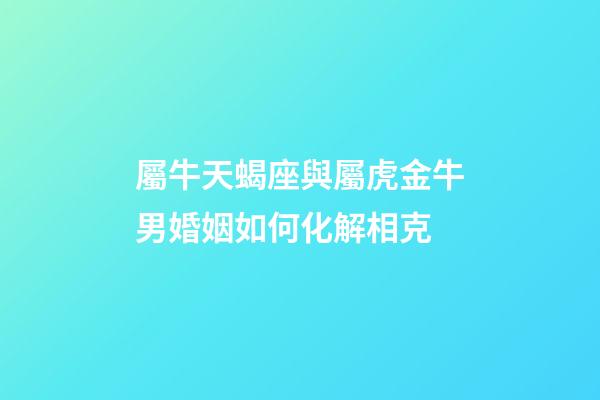 屬牛天蝎座與屬虎金牛男婚姻如何化解相克-第1張-星座運勢-玄機派