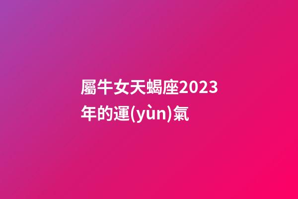 屬牛女天蝎座2023年的運(yùn)氣-第1張-星座運(yùn)勢(shì)-玄機(jī)派