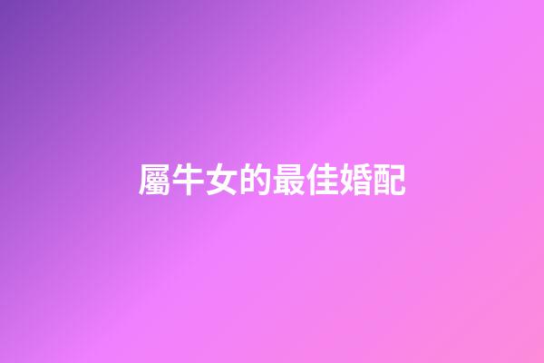 屬牛女的最佳婚配（屬牛人一生最旺3個人）-第1張-星座運勢-玄機派