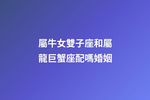 屬牛女雙子座和屬龍巨蟹座配嗎婚姻-第1張-星座運(yùn)勢(shì)-玄機(jī)派