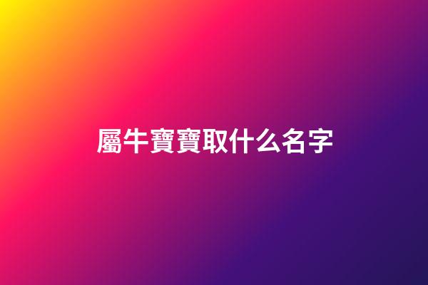 屬牛寶寶取什么名字(屬牛的寶寶取什么名字最好)-第1張-寶寶起名-玄機派
