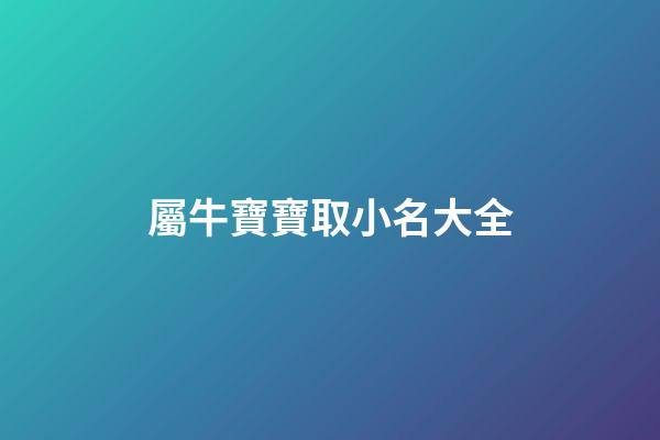 屬牛寶寶取小名大全(屬牛寶寶洋氣的小名如何取最有福氣)-第1張-寶寶起名-玄機派