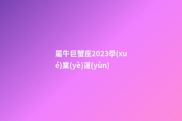 屬牛巨蟹座2023學(xué)業(yè)運(yùn)-第1張-星座運(yùn)勢(shì)-玄機(jī)派
