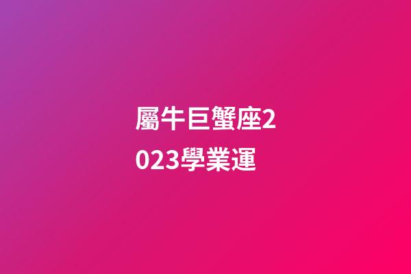 屬牛巨蟹座2023學業運