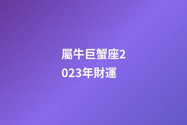 屬牛巨蟹座2023年財運-第1張-星座運勢-玄機派