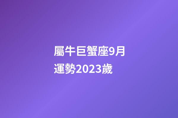 屬牛巨蟹座9月運勢2023歲-第1張-星座運勢-玄機派