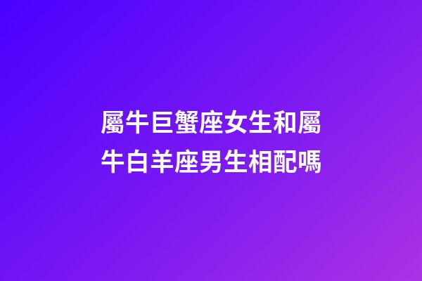 屬牛巨蟹座女生和屬牛白羊座男生相配嗎-第1張-星座運勢-玄機派