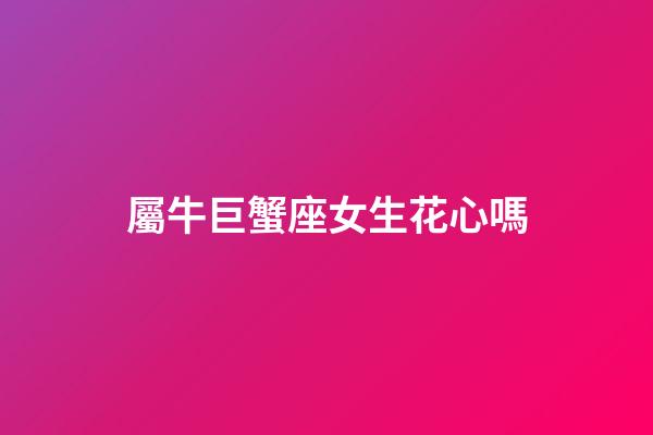 屬牛巨蟹座女生花心嗎-第1張-星座運勢-玄機派