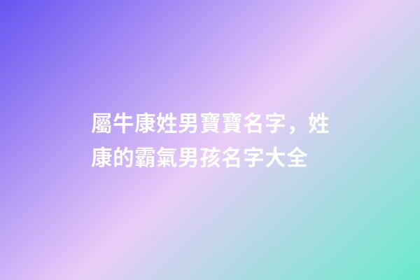 屬牛康姓男寶寶名字，姓康的霸氣男孩名字大全-第1張-公司起名-玄機派