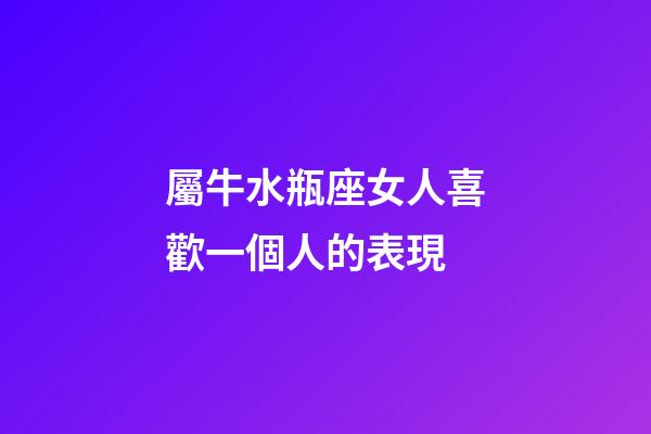 屬牛水瓶座女人喜歡一個人的表現-第1張-星座運勢-玄機派