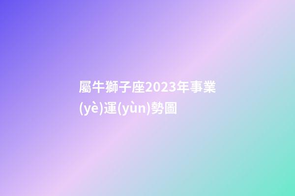 屬牛獅子座2023年事業(yè)運(yùn)勢圖-第1張-星座運(yùn)勢-玄機(jī)派