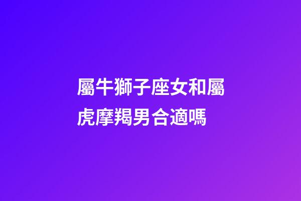 屬牛獅子座女和屬虎摩羯男合適嗎-第1張-星座運(yùn)勢-玄機(jī)派