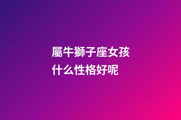 屬牛獅子座女孩什么性格好呢-第1張-星座運勢-玄機派