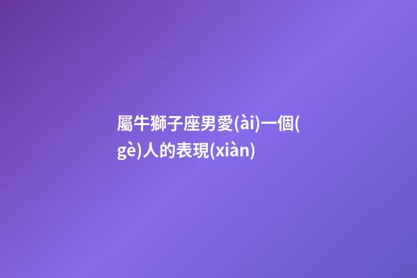 屬牛獅子座男愛(ài)一個(gè)人的表現(xiàn)-第1張-星座運(yùn)勢(shì)-玄機(jī)派