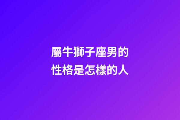 屬牛獅子座男的性格是怎樣的人-第1張-星座運(yùn)勢(shì)-玄機(jī)派